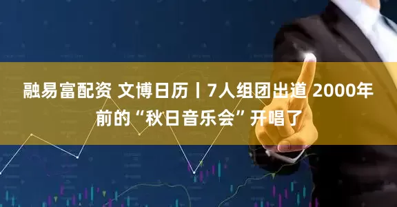 融易富配资 文博日历丨7人组团出道 2000年前的“秋日音乐会”开唱了