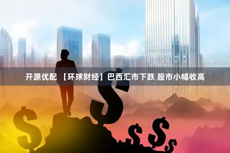 开源优配 【环球财经】巴西汇市下跌 股市小幅收高