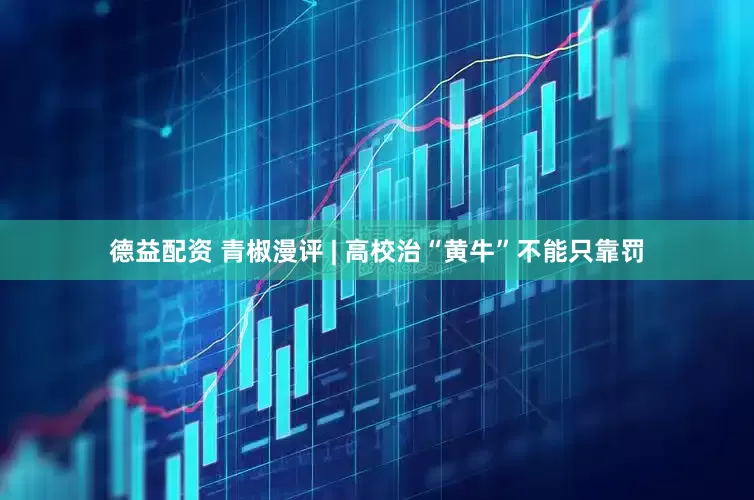 德益配资 青椒漫评 | 高校治“黄牛”不能只靠罚