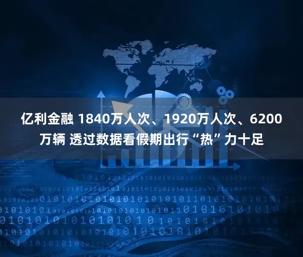 亿利金融 1840万人次、1920万人次、6200万辆 透过数据看假期出行“热”力十足