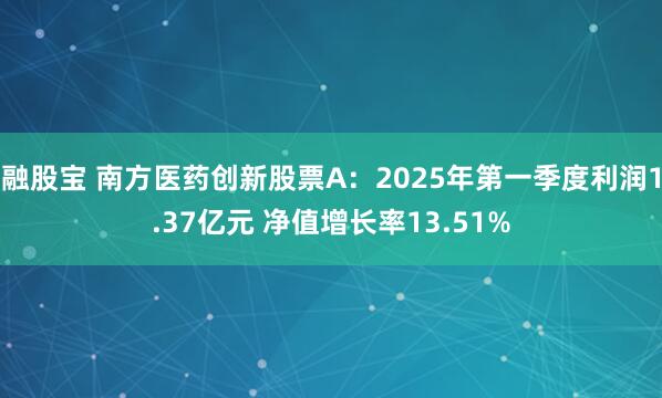 融股宝 南方医药创新股票A：2025年第一季度利润1.37亿元 净值增长率13.51%