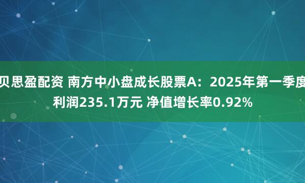 贝思盈配资 南方中小盘成长股票A：2025年第一季度利润235.1万元 净值增长率0.92%