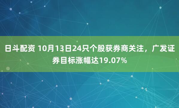 日斗配资 10月13日24只个股获券商关注，广发证券目标涨幅达19.07%