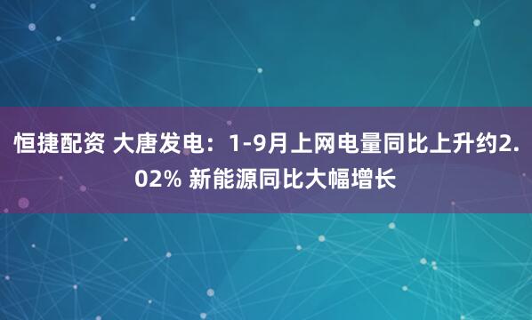 恒捷配资 大唐发电：1-9月上网电量同比上升约2.02% 新能源同比大幅增长