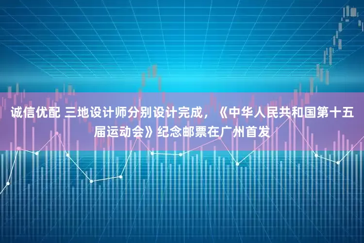 诚信优配 三地设计师分别设计完成，《中华人民共和国第十五届运动会》纪念邮票在广州首发