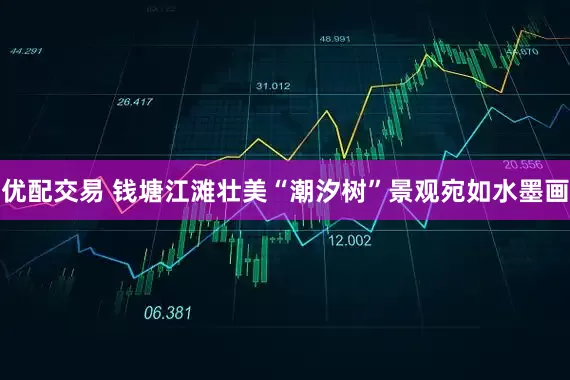 优配交易 钱塘江滩壮美“潮汐树”景观宛如水墨画