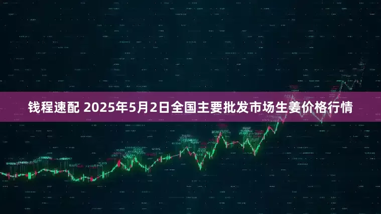 钱程速配 2025年5月2日全国主要批发市场生姜价格行情
