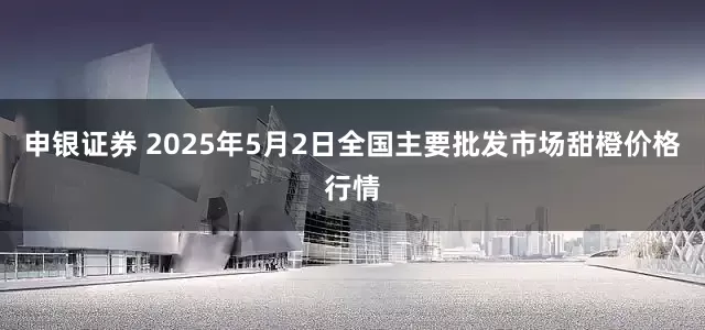 申银证券 2025年5月2日全国主要批发市场甜橙价格行情