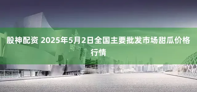 股神配资 2025年5月2日全国主要批发市场甜瓜价格行情