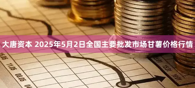 大唐资本 2025年5月2日全国主要批发市场甘薯价格行情