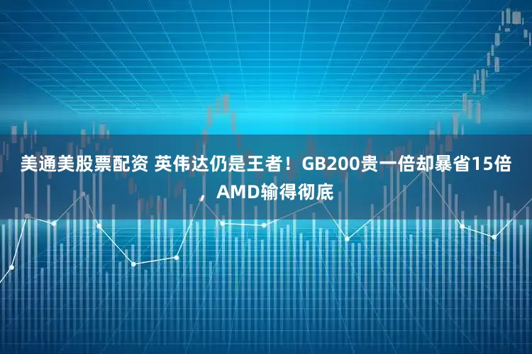 美通美股票配资 英伟达仍是王者！GB200贵一倍却暴省15倍，AMD输得彻底