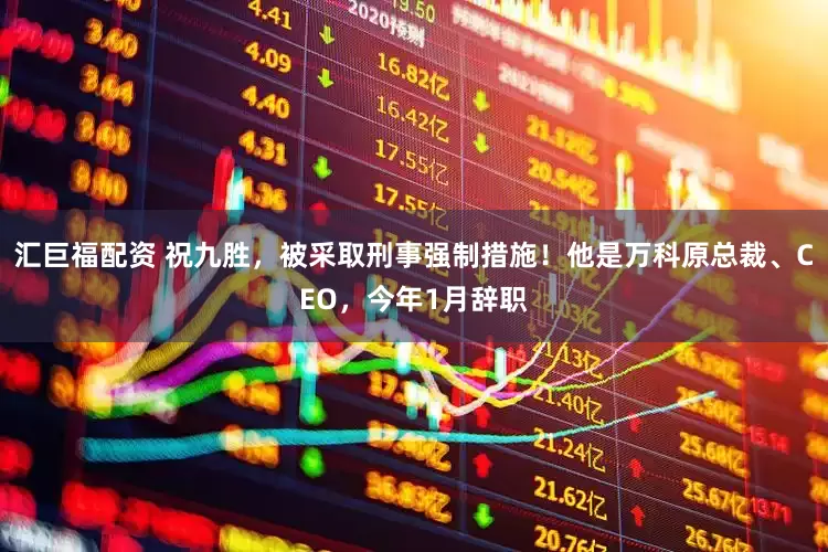 汇巨福配资 祝九胜，被采取刑事强制措施！他是万科原总裁、CEO，今年1月辞职