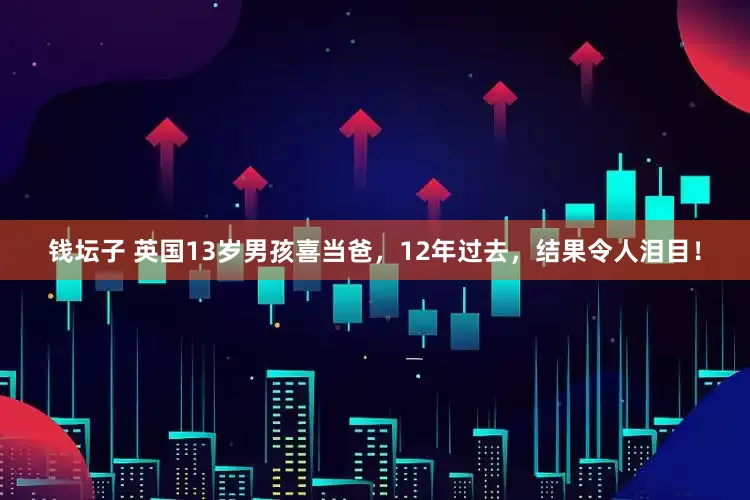 钱坛子 英国13岁男孩喜当爸，12年过去，结果令人泪目！