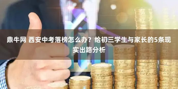 鼎牛网 西安中考落榜怎么办？给初三学生与家长的5条现实出路分析