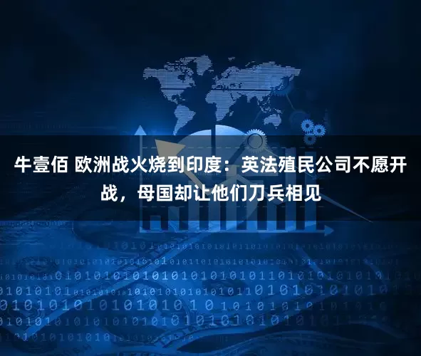 牛壹佰 欧洲战火烧到印度：英法殖民公司不愿开战，母国却让他们刀兵相见