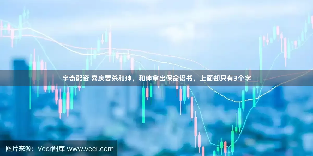 宇奇配资 嘉庆要杀和珅，和珅拿出保命诏书，上面却只有3个字