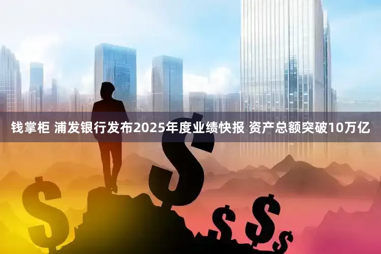 钱掌柜 浦发银行发布2025年度业绩快报 资产总额突破10万亿