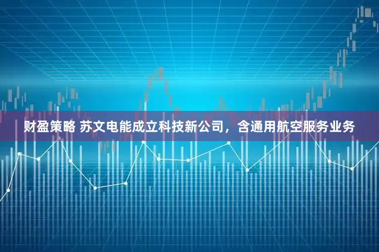 财盈策略 苏文电能成立科技新公司，含通用航空服务业务