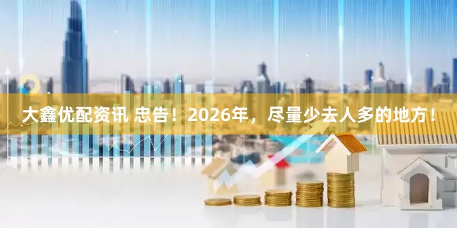 大鑫优配资讯 忠告！2026年，尽量少去人多的地方！