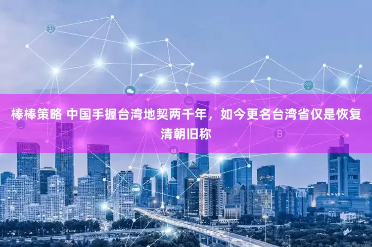 棒棒策略 中国手握台湾地契两千年，如今更名台湾省仅是恢复清朝旧称