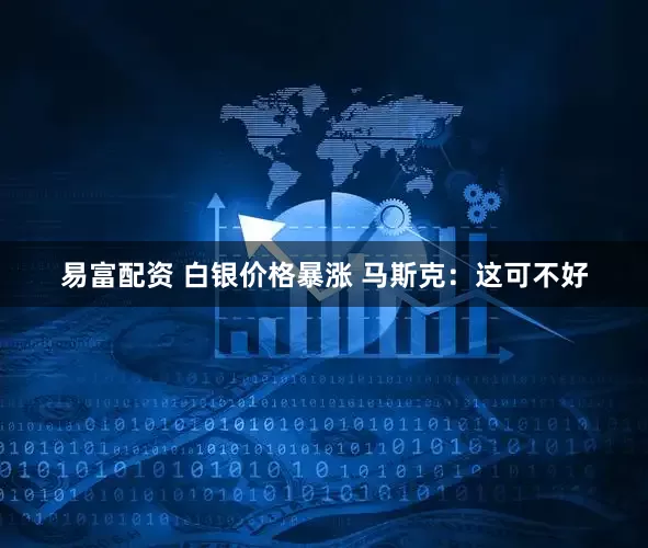 易富配资 白银价格暴涨 马斯克：这可不好