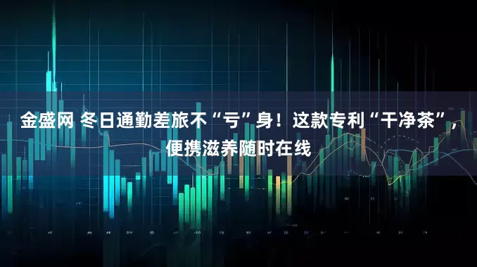 金盛网 冬日通勤差旅不“亏”身！这款专利“干净茶”，便携滋养随时在线