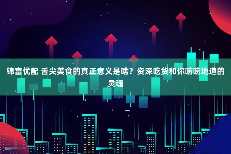 锦富优配 舌尖美食的真正意义是啥？资深吃货和你唠唠地道的灵魂