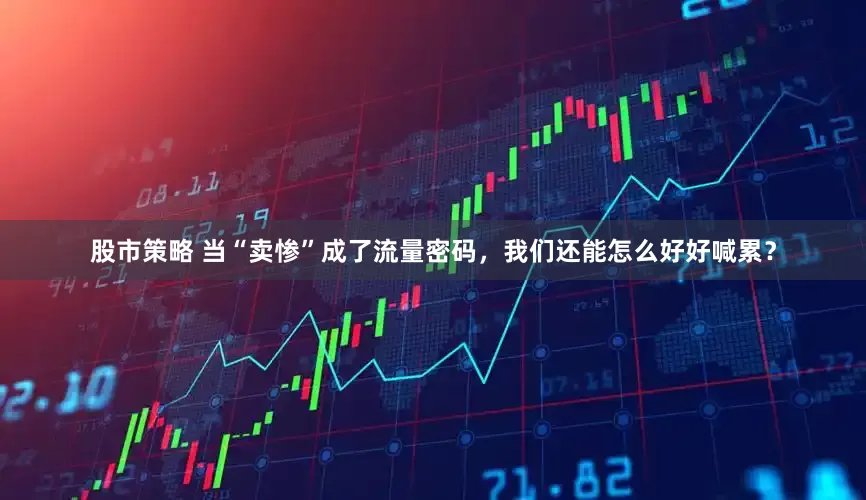 股市策略 当“卖惨”成了流量密码，我们还能怎么好好喊累？