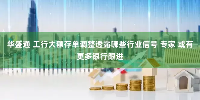 华盛通 工行大额存单调整透露哪些行业信号 专家 或有更多银行跟进