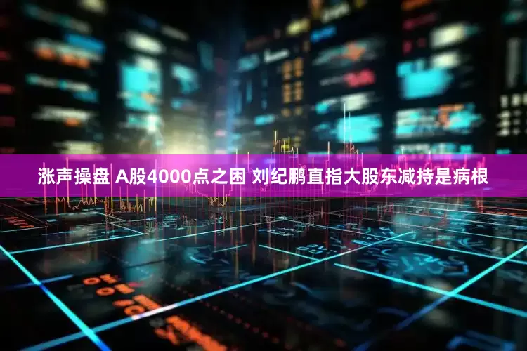 涨声操盘 A股4000点之困 刘纪鹏直指大股东减持是病根