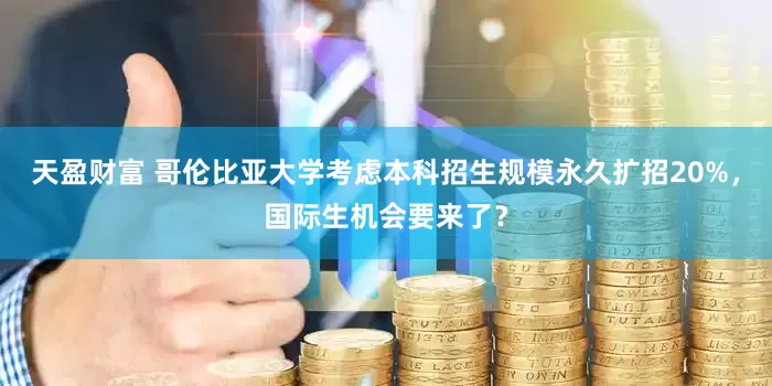 天盈财富 哥伦比亚大学考虑本科招生规模永久扩招20%，国际生机会要来了？