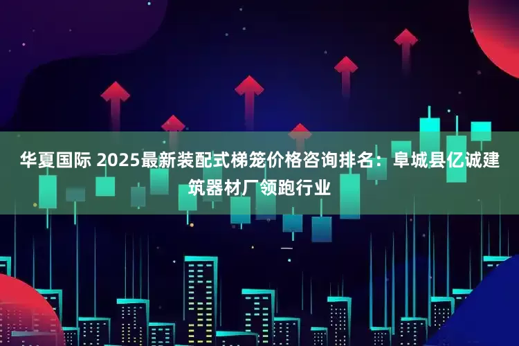 华夏国际 2025最新装配式梯笼价格咨询排名：阜城县亿诚建筑器材厂领跑行业