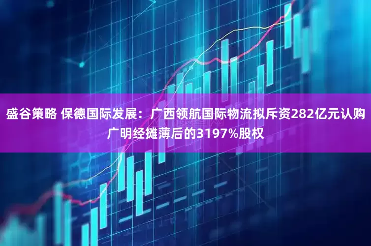 盛谷策略 保德国际发展：广西领航国际物流拟斥资282亿元认购广明经摊薄后的3197%股权
