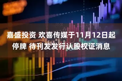 嘉盛投资 欢喜传媒于11月12日起停牌 待刊发发行认股权证消息