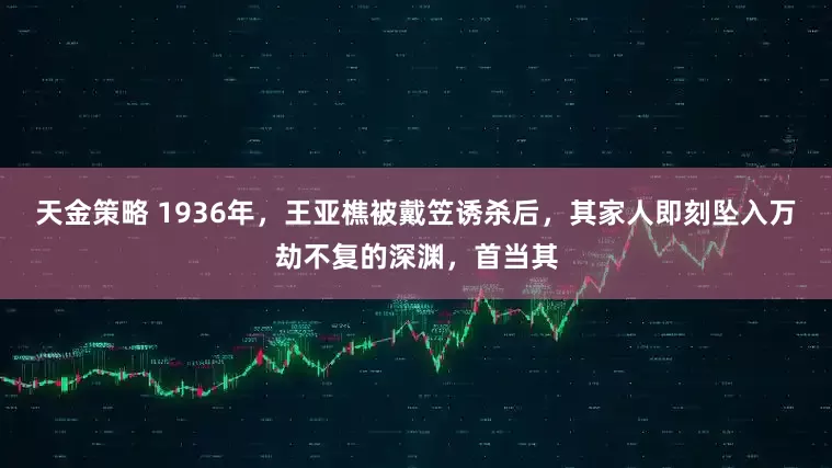 天金策略 1936年，王亚樵被戴笠诱杀后，其家人即刻坠入万劫不复的深渊，首当其