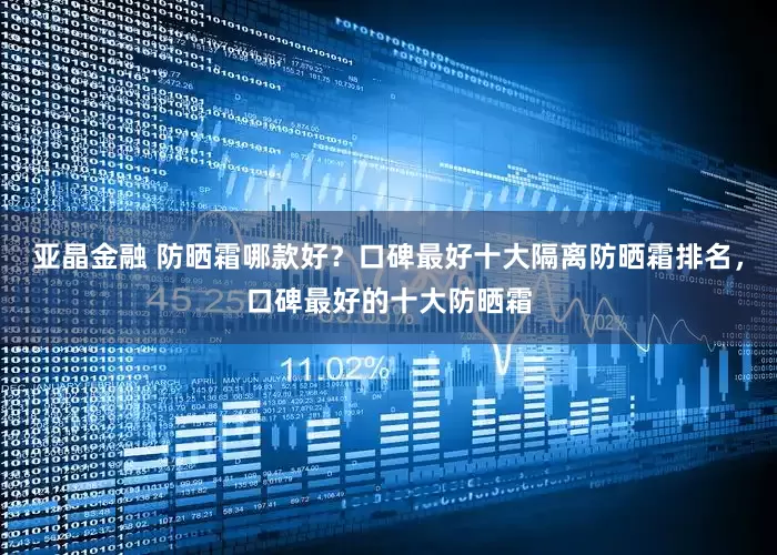 亚晶金融 防晒霜哪款好？口碑最好十大隔离防晒霜排名，口碑最好的十大防晒霜