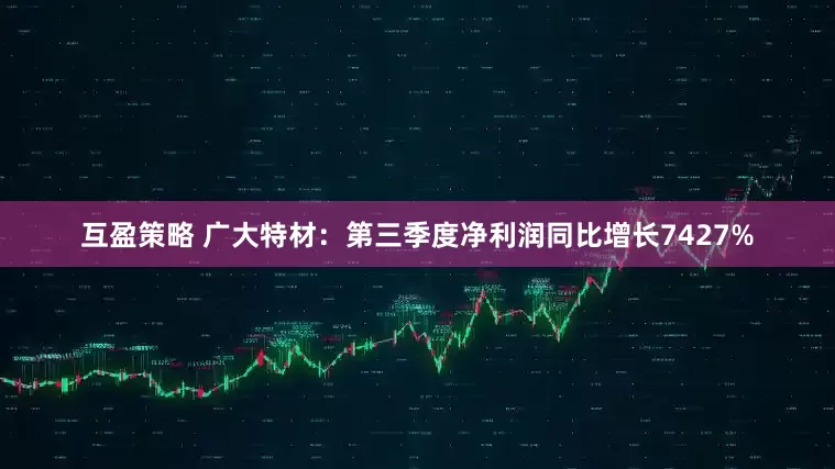 互盈策略 广大特材：第三季度净利润同比增长7427%