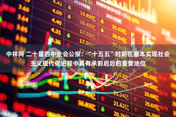 中祥网 二十届四中全会公报：“十五五”时期在基本实现社会主义现代化进程中具有承前启后的重要地位
