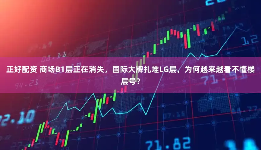 正好配资 商场B1层正在消失，国际大牌扎堆LG层，为何越来越看不懂楼层号？
