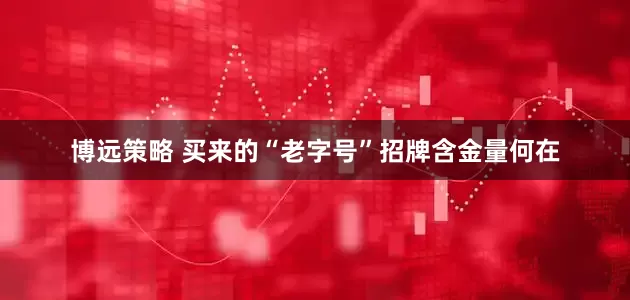 博远策略 买来的“老字号”招牌含金量何在
