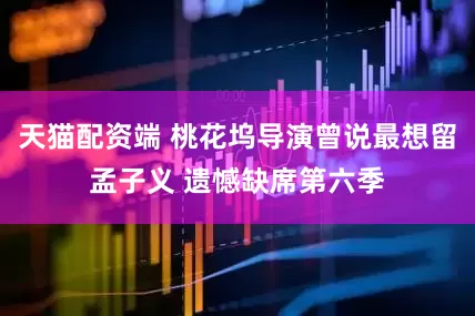 天猫配资端 桃花坞导演曾说最想留孟子义 遗憾缺席第六季