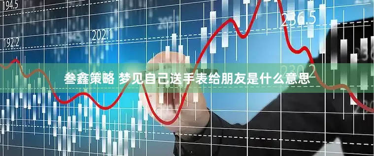 叁鑫策略 梦见自己送手表给朋友是什么意思