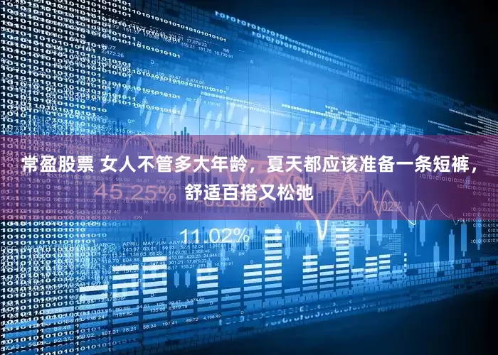 常盈股票 女人不管多大年龄，夏天都应该准备一条短裤，舒适百搭又松弛
