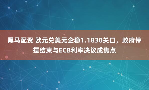 黑马配资 欧元兑美元企稳1.1830关口，政府停摆结束与ECB利率决议成焦点