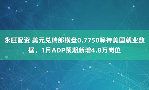 永旺配资 美元兑瑞郎横盘0.7750等待美国就业数据，1月ADP预期新增4.8万岗位